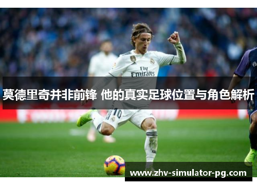 莫德里奇并非前锋 他的真实足球位置与角色解析