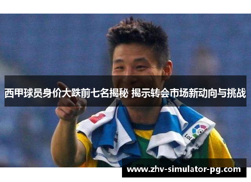 西甲球员身价大跌前七名揭秘 揭示转会市场新动向与挑战