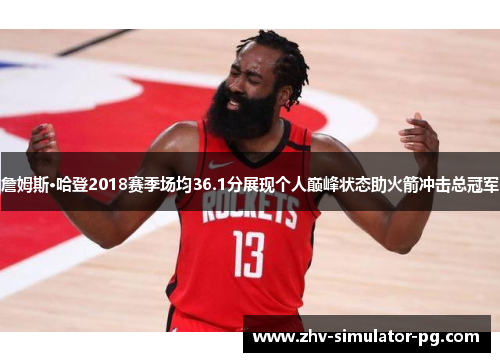 詹姆斯·哈登2018赛季场均36.1分展现个人巅峰状态助火箭冲击总冠军