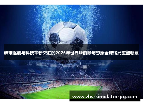 群雄逐鹿与科技革新交汇的2026年世界杯前瞻与想象全球格局重塑新章