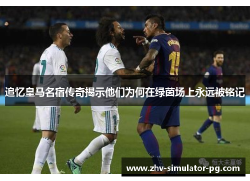 追忆皇马名宿传奇揭示他们为何在绿茵场上永远被铭记