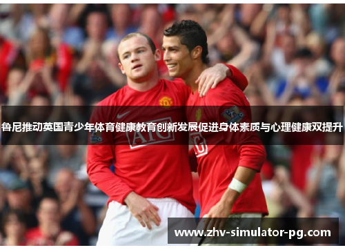 鲁尼推动英国青少年体育健康教育创新发展促进身体素质与心理健康双提升