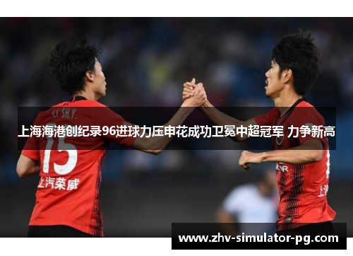 上海海港创纪录96进球力压申花成功卫冕中超冠军 力争新高