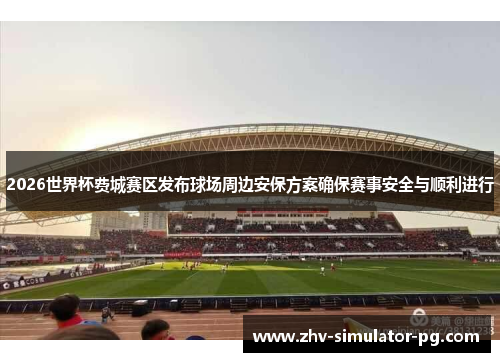 2026世界杯费城赛区发布球场周边安保方案确保赛事安全与顺利进行