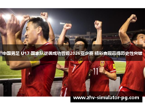 中国男足 U17 国家队逆袭成功晋级2026亚少赛 精彩表现赢得历史性突破