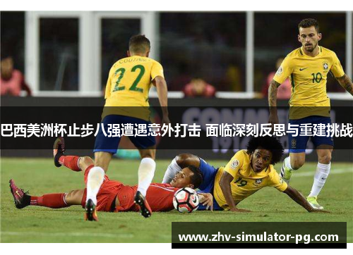 巴西美洲杯止步八强遭遇意外打击 面临深刻反思与重建挑战