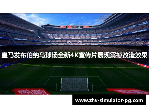 皇马发布伯纳乌球场全新4K宣传片展现震撼改造效果