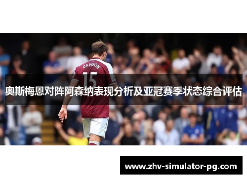 奥斯梅恩对阵阿森纳表现分析及亚冠赛季状态综合评估