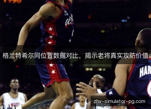 格兰特希尔同位置数据对比，揭示老将真实攻防价值